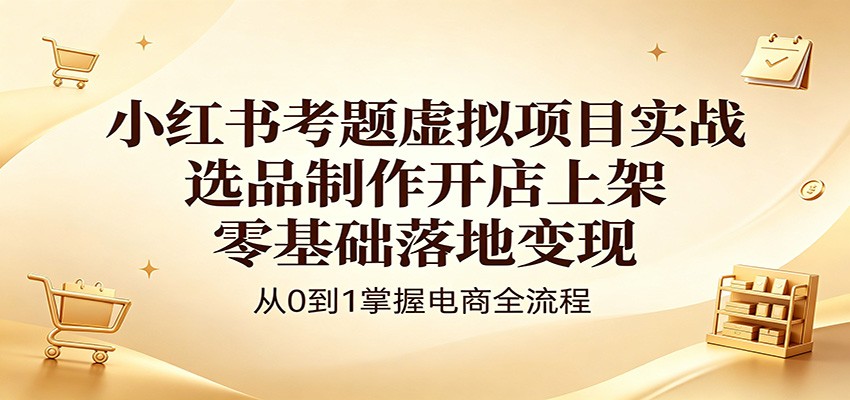 小红书考题虚拟项目实战：选品制作开店上架，零基础落地变现-极客网创