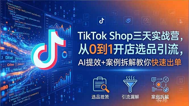 TikTok Shop三天实战营2026年5月，从0到1开店选品引流，AI提效+案例拆解教你快速出单-极客网创
