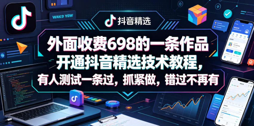 外面收费698的一条作品开通抖音精选技术教程，有人测试一条过，抓紧做，错过不再有-极客网创