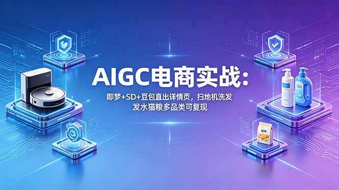 AIGC电商实战班：即梦+SD+豆包直出详情页，扫地机洗发水猫粮多品类可复现-极客网创