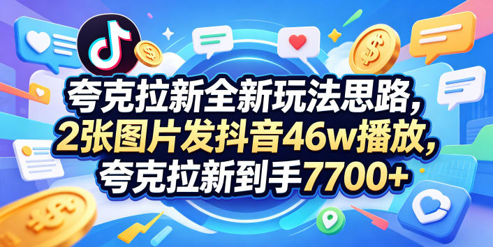 夸克拉新全新玩法思路,2张图片发抖音46w播放,夸克拉新到手7700+,3385字完整教程附上【付费文章】-极客网创