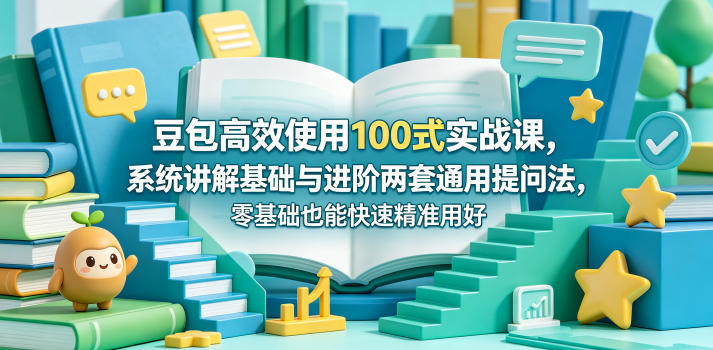 豆包高效使用100式实战课,系统讲解基础与进阶两套通用提问法,零基础也能快速精准用好豆包-极客网创