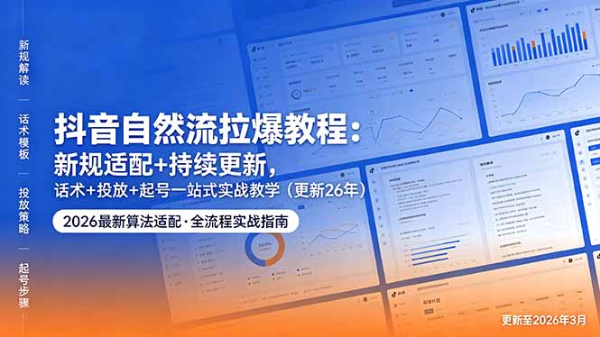 抖音自然流拉爆教程:新规适配+持续更新,话术+投放+起号一站式实战教学(更新26年5月11-极客网创