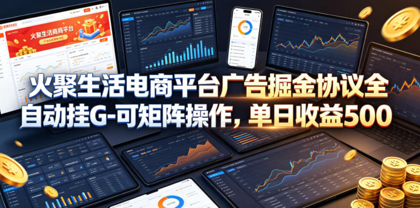 火聚生活电商平台广告掘金协议全自动挂G-可矩阵操作,单日收益5张+【揭秘】-极客网创