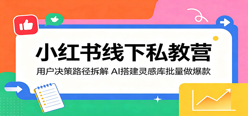 小红书线下私教营:用户决策路径拆解,AI搭建灵感库批量做爆款-极客网创
