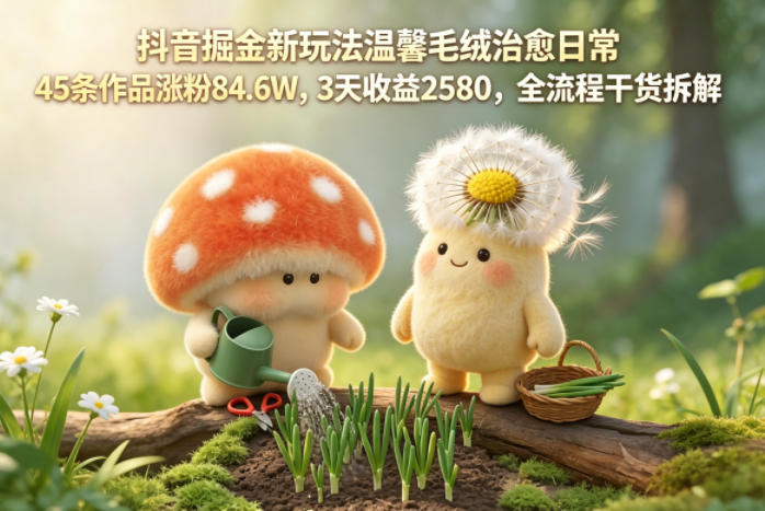 抖音掘金新玩法温馨毛绒治愈日常,45条作品涨粉84.6W,3天收益2580,全流程干货拆解-极客网创