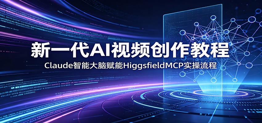 新一代AI视频创作教程：Claude智能大脑赋能，HiggsfieldMCP实操流程-极客网创