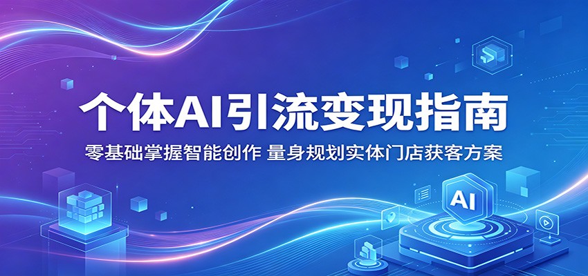 个体AI引流变现指南：零基础掌握智能创作，量身规划实体门店获客方案-极客网创
