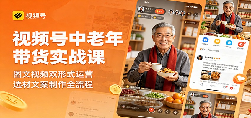 视频号中老年带货实战课:图文视频双形式运营,选材文案制作全流程-极客网创