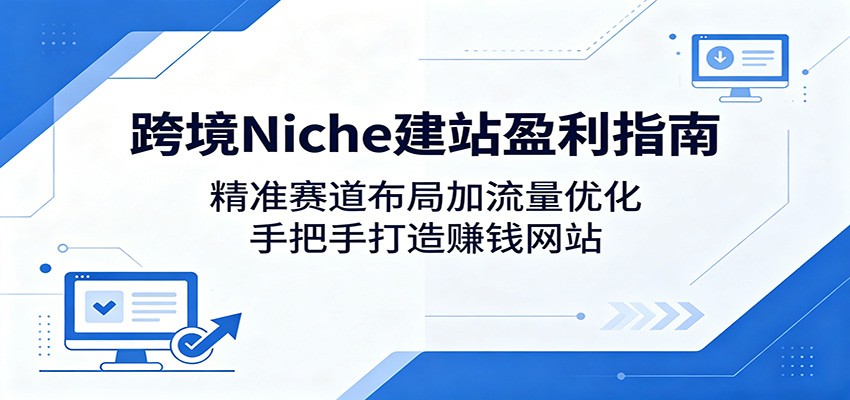 跨境Niche建站盈利指南：精准赛道布局加流量优化，手把手打造赚钱网站-极客网创