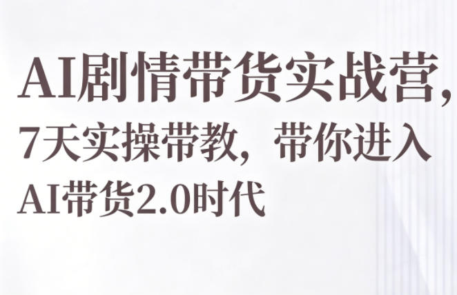 AI剧情带货实战营,7天实操带教,带你进入AI带货2.0时代-极客网创