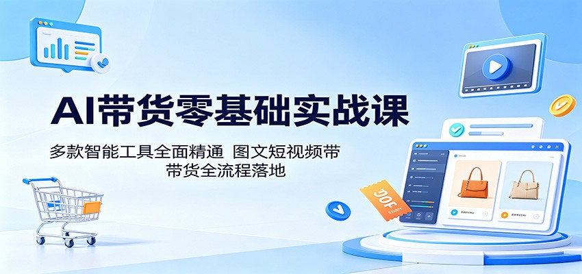 AI带货零基础实战课：多款智能工具全面精通，图文短视频带货全流程落地-极客网创