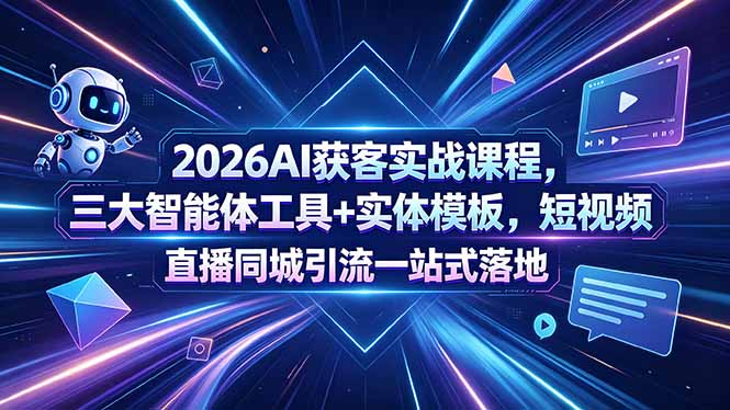 2026AI获客实战课程,三大智能体工具+实体模板,短视频直播同城引流一站式落地-极客网创