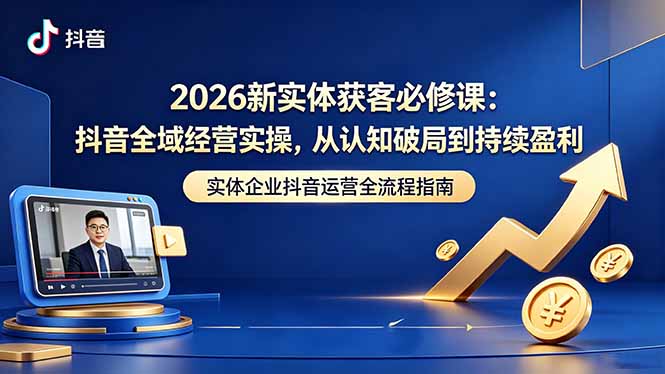 2026新实体获客必修课:抖音全域经营实操,从认知破局到持续盈利-极客网创