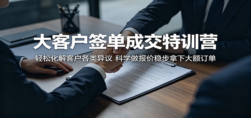 大客户签单成交特训营：轻松化解客户各类异议，科学做报价稳步拿下大额订单-极客网创