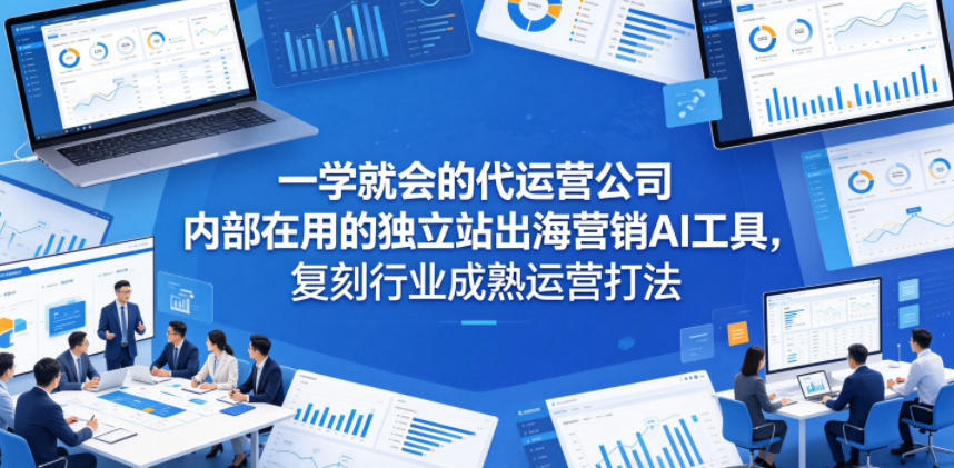 一学就会的代运营公司内部在用的独立站出海营销AI工具,复刻行业成熟运营打法-极客网创