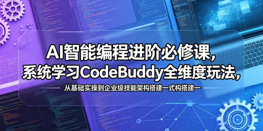 AI智能编程进阶必修课,系统学习CodeBuddy全维度玩法,从基础实操到企业级技能架构搭建一站式精通-极客网创