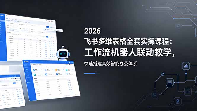 2026飞书多维表格全套实操课程：工作流机器人联动教学，快速搭建高效智能办公体系-极客网创