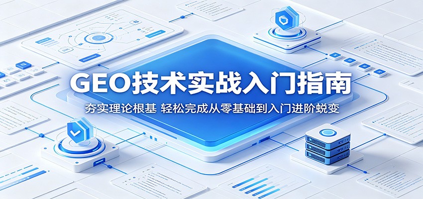 GEO技术实战入门指南:夯实理论根基,轻松完成从零基础到入门进阶蜕变-极客网创