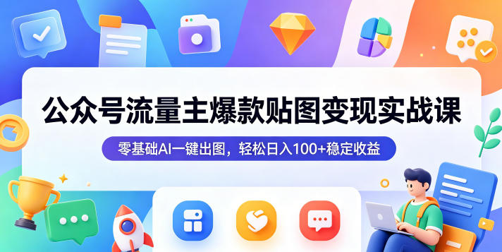 公众号流量主爆款贴图变现实战课，零基础AI一键出图，轻松日入100+稳定收益-极客网创