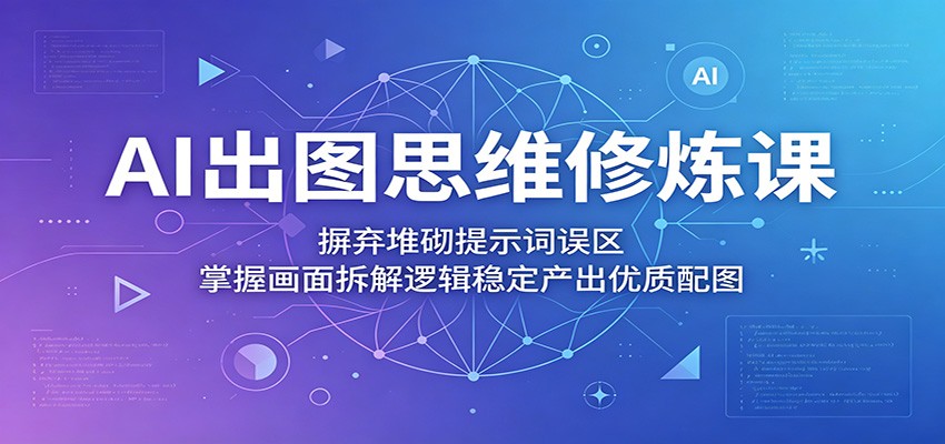 AI出图思维修炼课:摒弃堆砌提示词误区,掌握画面拆解逻辑稳定产出优质配图-极客网创