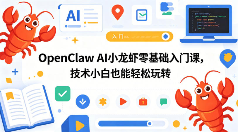 OpenClaw AI小龙虾零基础入门课,技术小白也能轻松玩转(更新0522)-极客网创