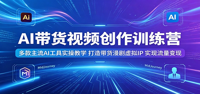 AI带货视频创作训练营：多款主流AI工具实操教学，打造带货漫剧虚拟IP，实现流量变现-极客网创