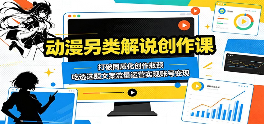 动漫另类解说创作课:打破同质化创作瓶颈,吃透选题文案流量运营实现账号变现-极客网创