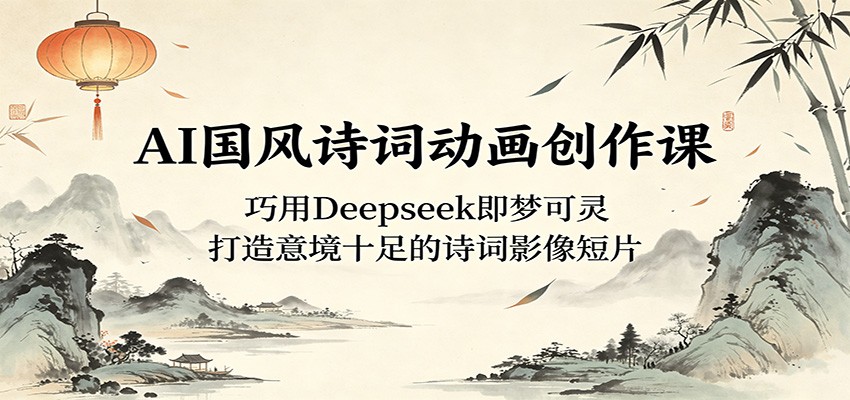 AI国风诗词动画创作课:巧用Deepseek即梦可灵,打造意境十足的诗词影像短片-极客网创