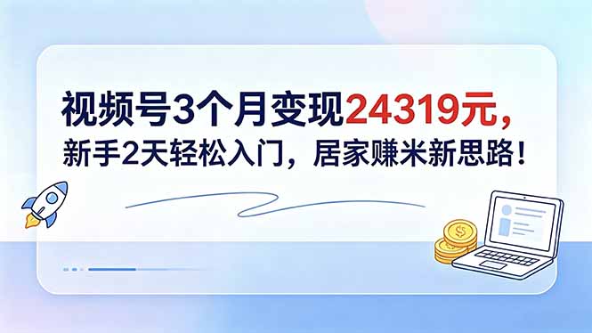 视频号3个月变现24319元,新手2天轻松入门,居家赚米新思路!-极客网创