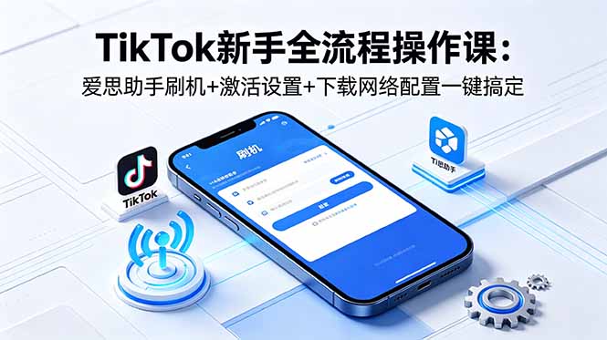 TikTok新手全流程操作课:爱思助手刷机+激活设置+下载网络配置一键搞定-极客网创