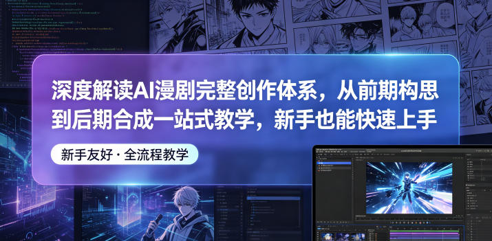 深度解读AI漫剧完整创作体系，从前期构思到后期合成一站式教学，新手也能快速上手-极客网创