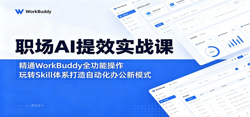 职场AI提效实战课：精通WorkBuddy全功能操作，玩转Skill体系打造自动化办公新模式-极客网创