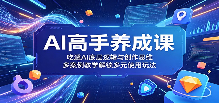 AI高手养成课:吃透AI底层逻辑与创作思维,多案例教学解锁多元使用玩法-极客网创