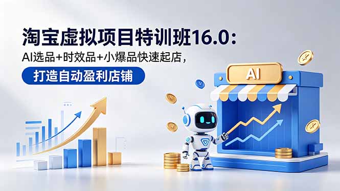 淘宝虚拟项目特训班16.0:AI选品+时效品+小爆品快速起店,打造自动盈利店铺-极客网创
