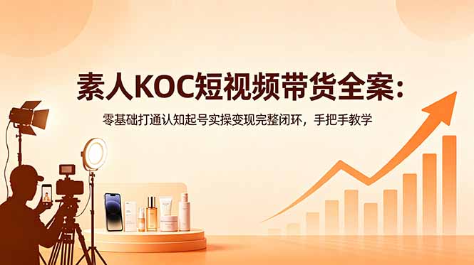 素人KOC短视频带货全案:零基础打通认知起号实操变现完整闭环,手把手教学-极客网创
