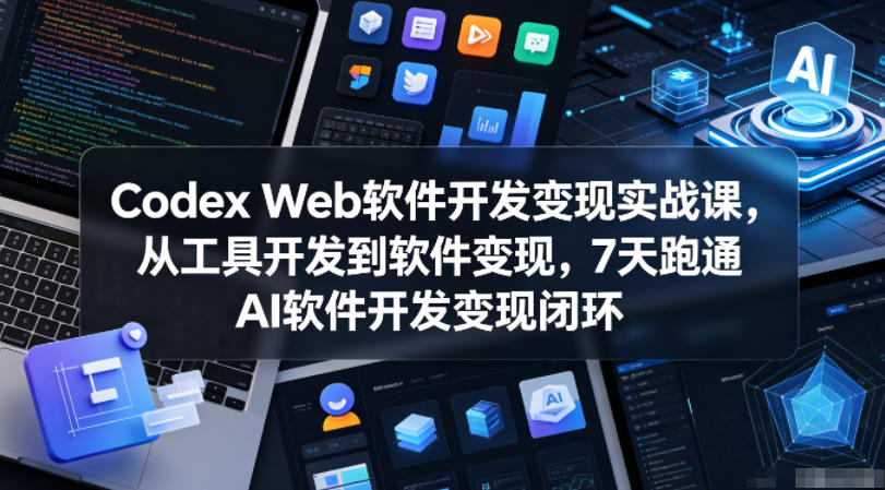 Codex Web软件开发变现实战课,从工具开发到软件变现,7天跑通AI软件开发变现闭环-极客网创