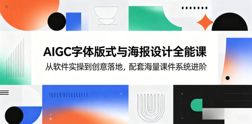 AIGC字体版式与海报设计全能课,从软件实操到创意落地,配套海量课件系统进阶-极客网创