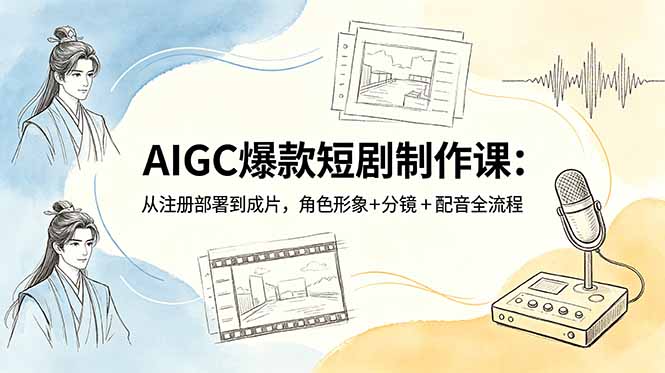 AIGC爆款短剧制作课:从注册部署到成片,角色形象+分镜+配音全流程-极客网创