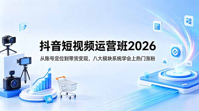 抖音短视频运营班2026:从账号定位到带货变现,八大模块系统学会上热门涨粉-极客网创