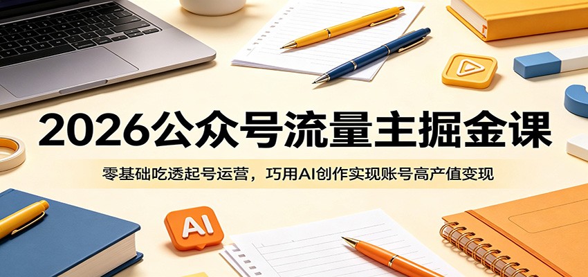 2026公众号流量主掘金课:零基础吃透起号运营,巧用AI创作实现账号高产值变现-极客网创