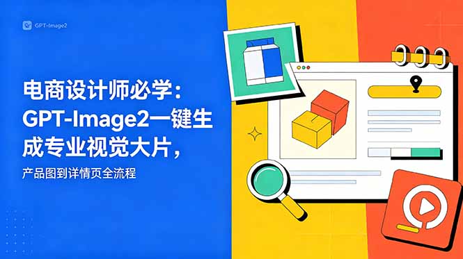 电商设计师必学-更新:GPT-Image2一键生成专业视觉大片,产品图到详情页全流程-极客网创