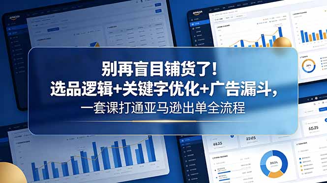 别再盲目铺货了!选品逻辑+关键字优化+广告漏斗,一套课打通亚马逊出单全流程-极客网创