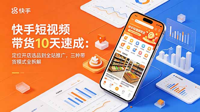快手短视频带货10天速成:定位开店选品到全站推广,三种带货模式全拆解-极客网创