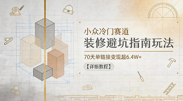 小众冷门赛道,装修避坑指南玩法,70天单链接变现超6.4W+【详细教程】-极客网创