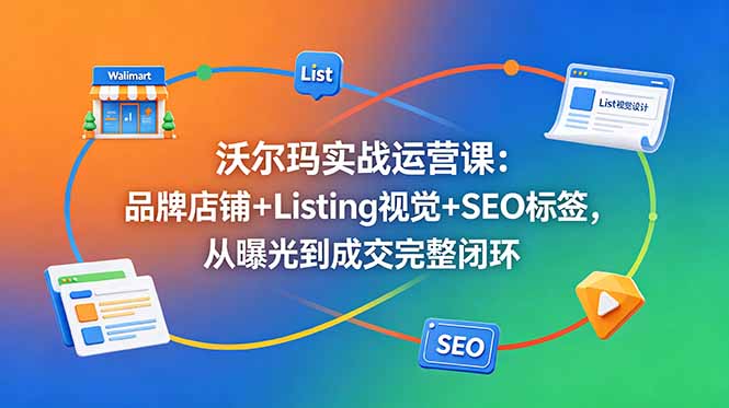 沃尔玛实战运营课：品牌店铺+Listing视觉+SEO标签，从曝光到成交完整闭环-极客网创