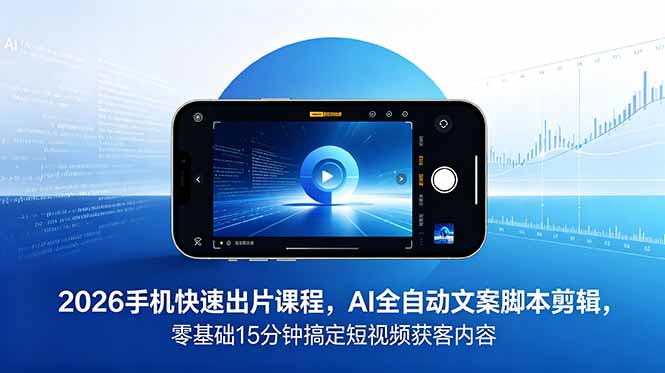 2026 手机快速出片课程，AI 全自动文案脚本剪辑，零基础 15 分钟搞定短视频获客内容-极客网创