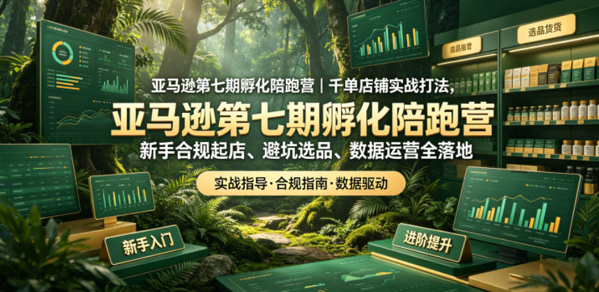 亚马逊第七期孵化陪跑营｜千单店铺实战打法，新手合规起店、避坑选品、数据运营全落地-极客网创