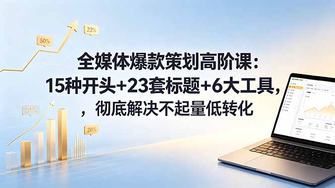 全媒体爆款策划高阶课：15种开头+23套标题+6大工具，彻底解决不起量低转化-极客网创