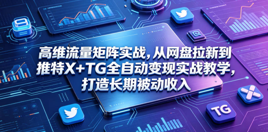 高维流量矩阵实战，从网盘拉新到推特X+TG全自动变现实战教学，打造长期被动收入-极客网创